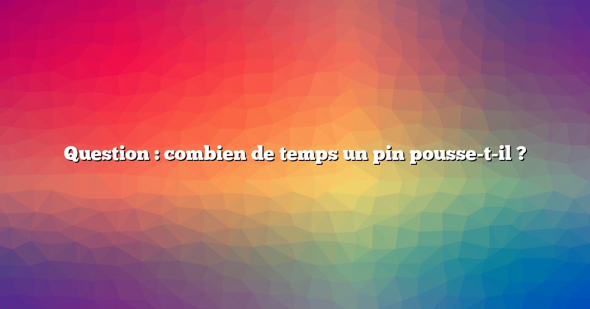 Question : combien de temps un pin pousse-t-il ?